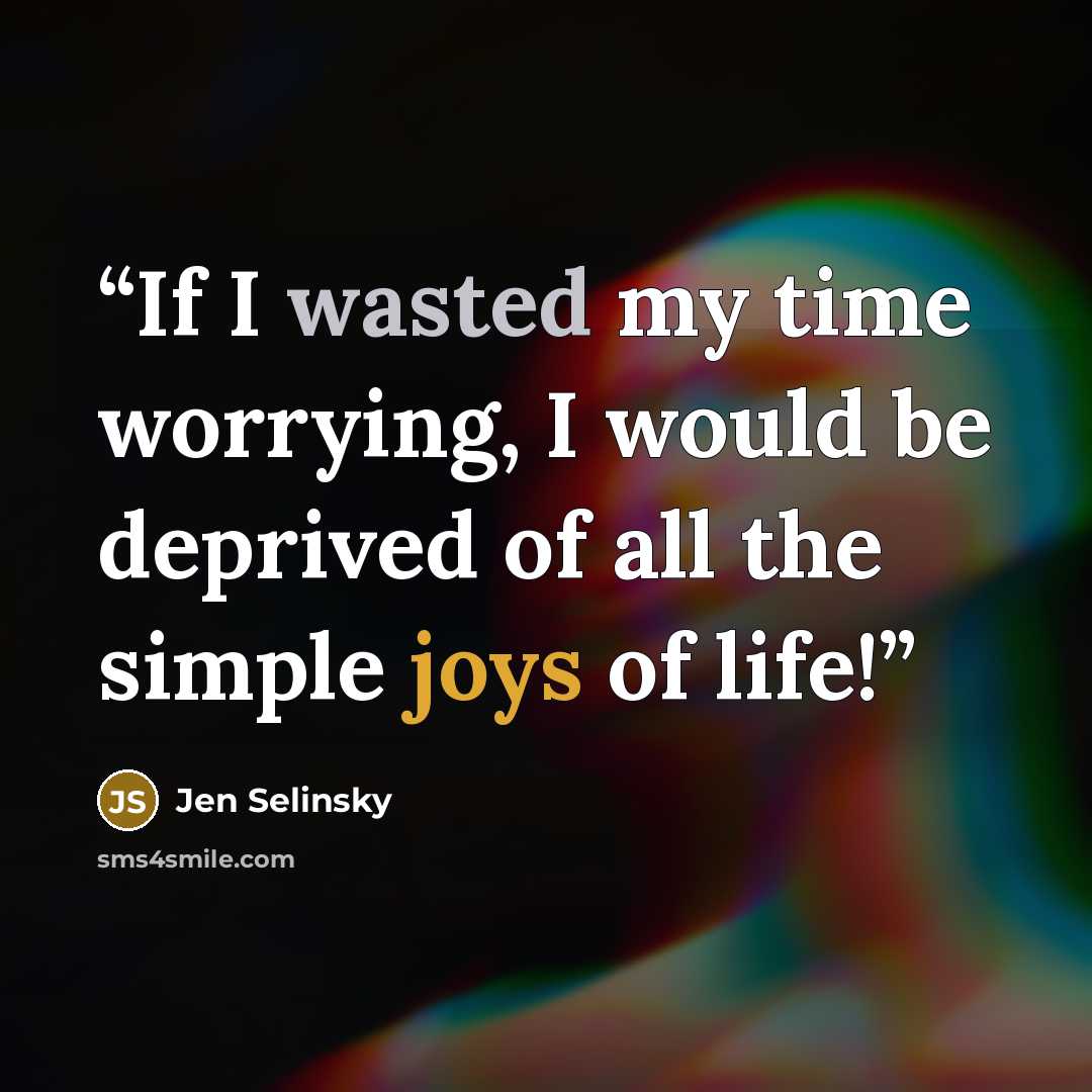 “If I wasted my time worrying, I would be deprived of all the simple joys of life!” quote by Jen Selinsky