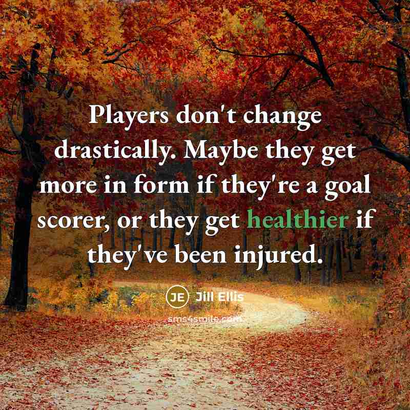 “Players don't change drastically. Maybe they get more in form if they're a goal scorer, or they get healthier if they've been injured.” quote by Jill Ellis