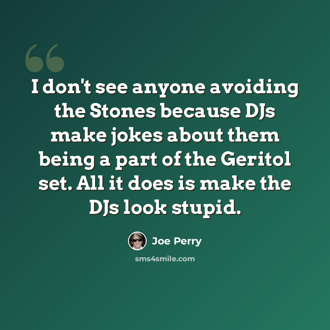 “I don't see anyone avoiding the Stones because DJs make jokes about them being a part of the Geritol set. All it does is make the DJs look stupid.” quote by Joe Perry