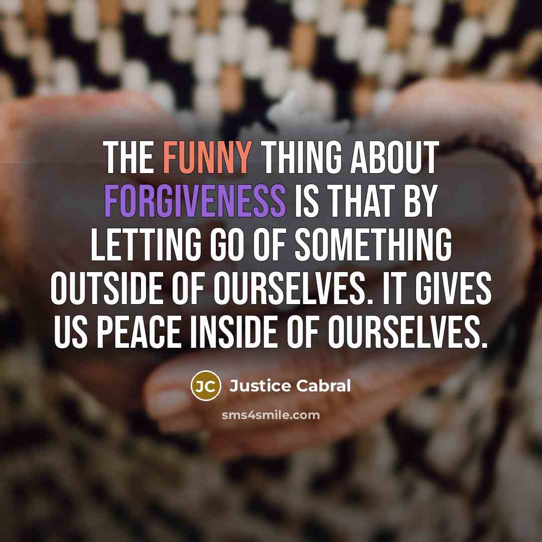 “The funny thing about forgiveness is that by letting go of something outside of ourselves. It gives us peace inside of ourselves.” quote by Justice Cabral