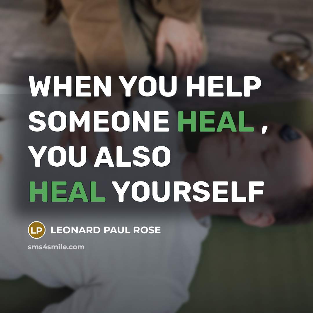 “WHEN YOU HELP SOMEONE HEAL , YOU ALSO HEAL YOURSELF” quote by LEONARD PAUL ROSE