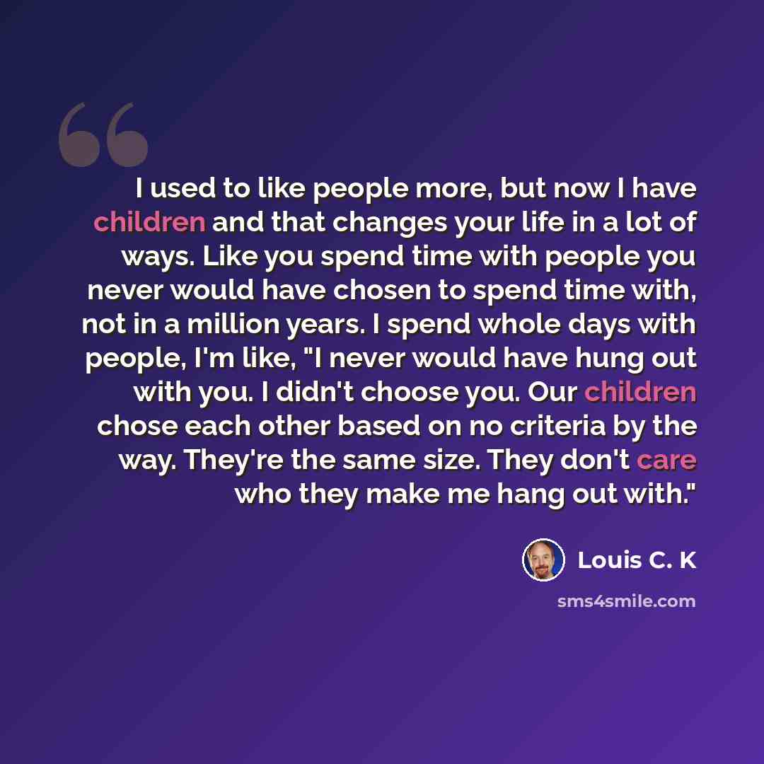 “I used to like people more, but now I have children and that changes your life in a lot of ways. Like you spend time with people you never would have chosen to spend time with, not in a million years. I spend whole days with people, I'm like, "I never would have hung out with you. I didn't choose…” quote by Louis C. K