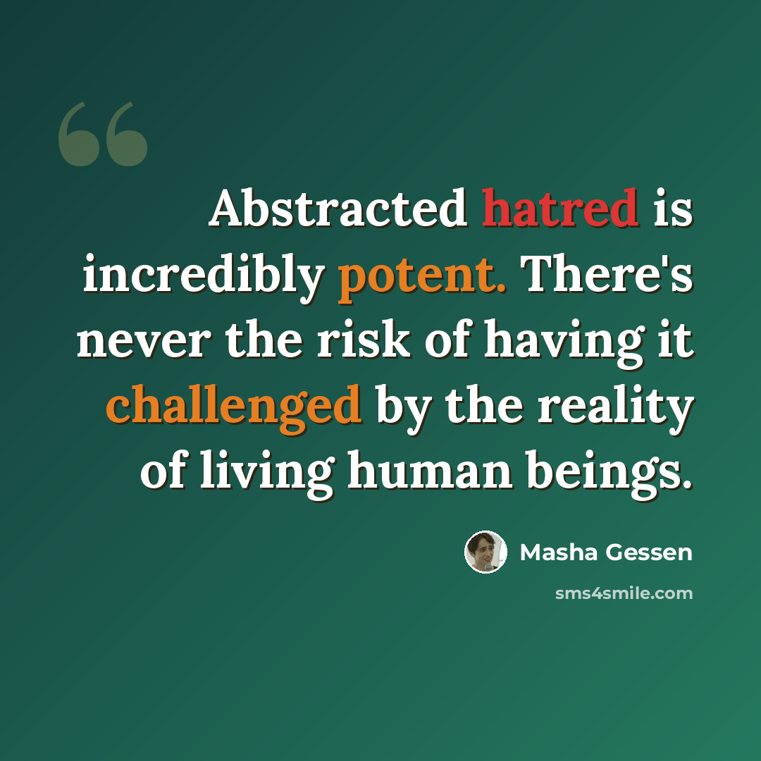 “Abstracted hatred is incredibly potent. There's never the risk of having it challenged by the reality of living human beings.” quote by Masha Gessen