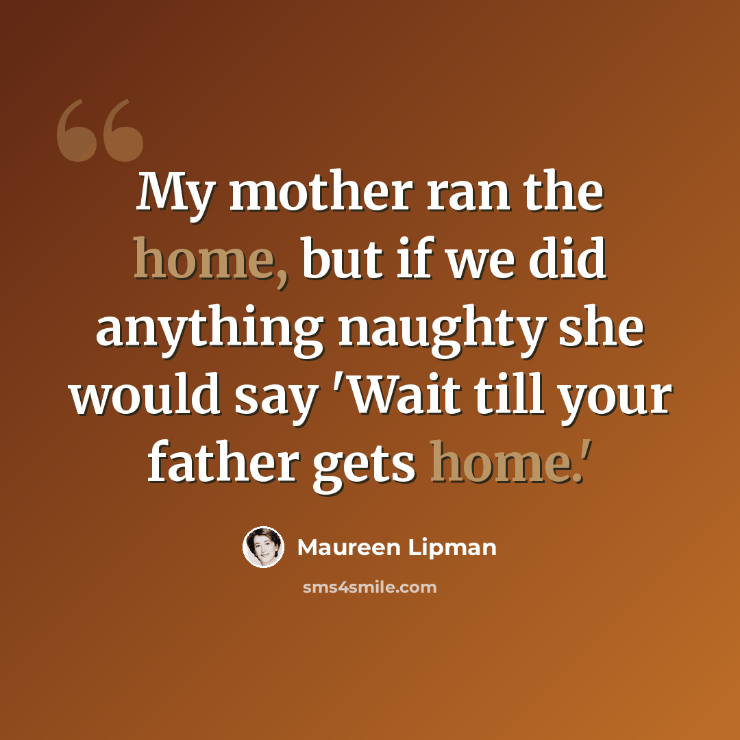 “My mother ran the home, but if we did anything naughty she would say 'Wait till your father gets home.'” quote by Maureen Lipman