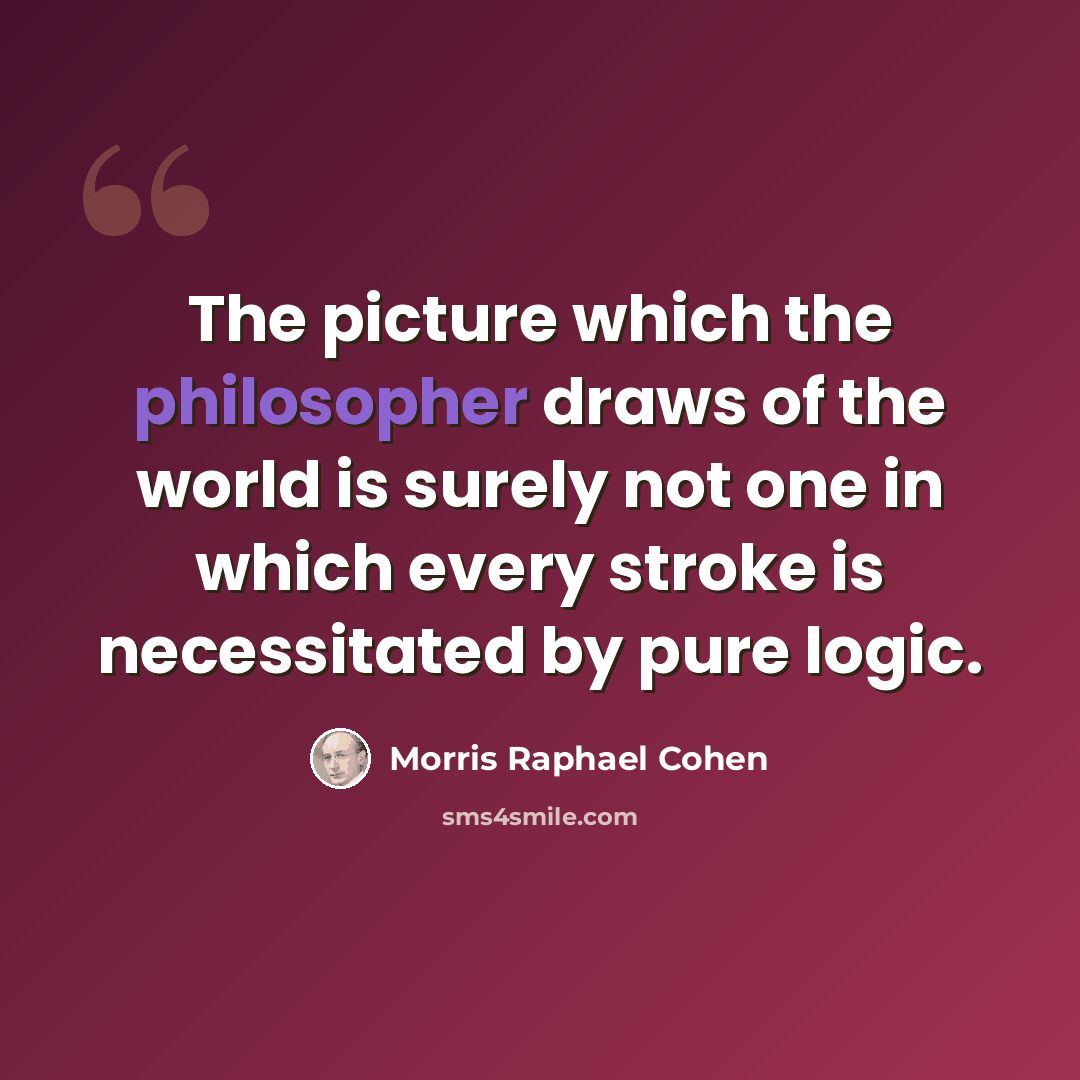 “The picture which the philosopher draws of the world is surely not one in which every stroke is necessitated by pure logic.” quote by Morris Raphael Cohen