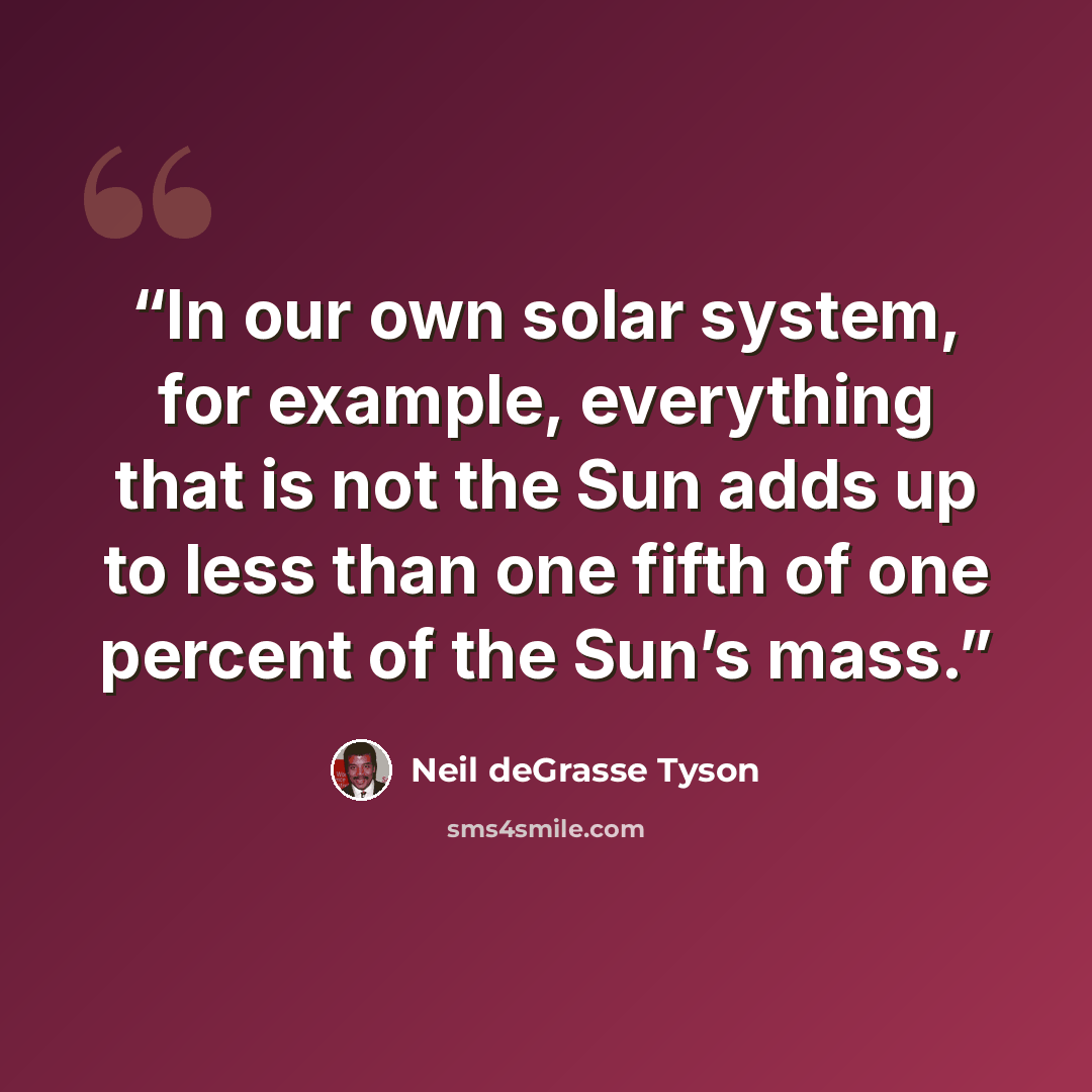 “In our own solar system, for example, everything that is not the Sun adds up to less than one fifth of one percent of the Sun’s mass.” quote by Neil deGrasse Tyson