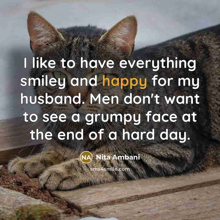 “I like to have everything smiley and happy for my husband. Men don't want to see a grumpy face at the end of a hard day.” quote by Nita Ambani