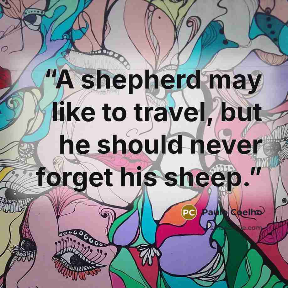 “A shepherd may like to travel, but he should never forget his sheep.” quote by Paulo Coelho