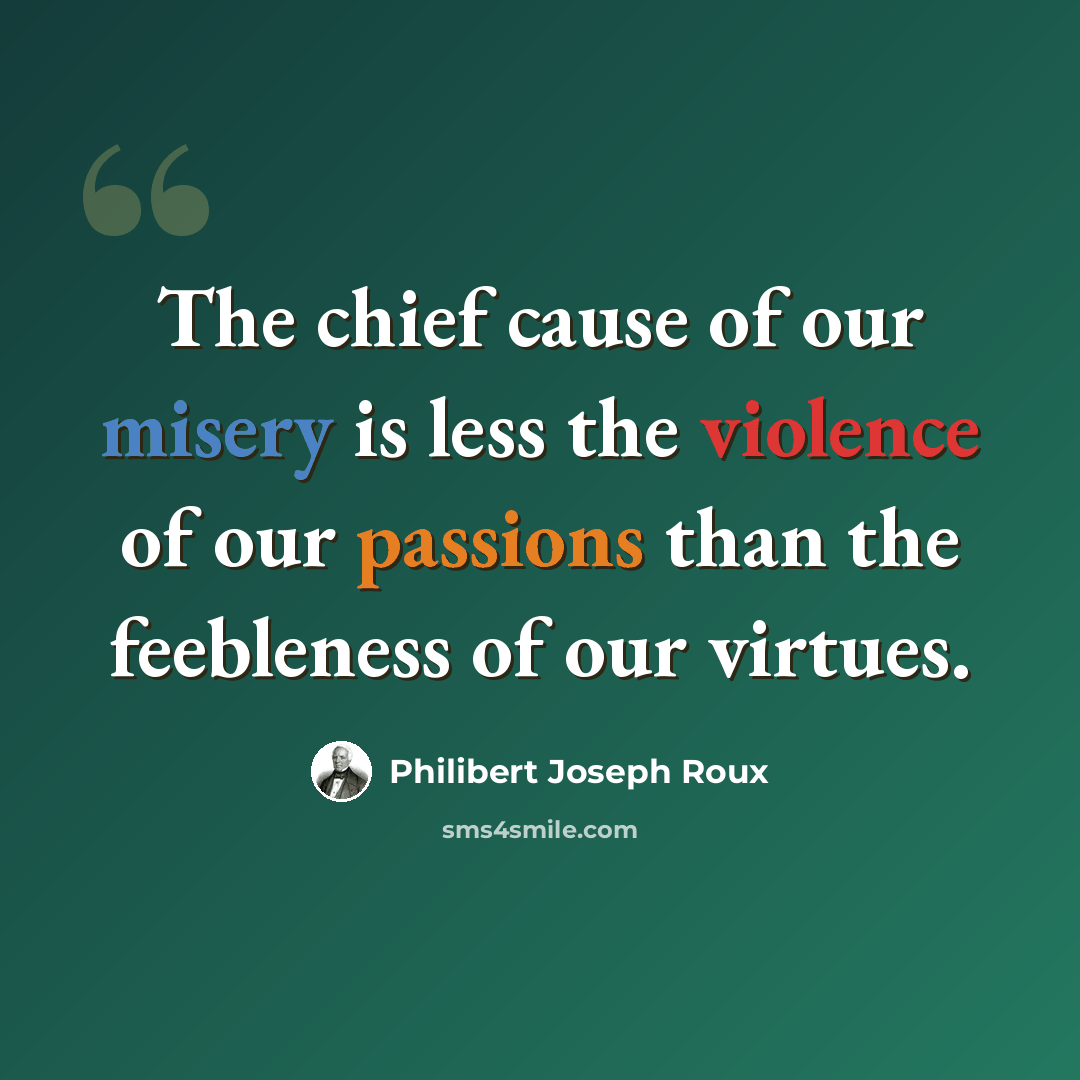 “The chief cause of our misery is less the violence of our passions than the feebleness of our virtues.” quote by Philibert Joseph Roux