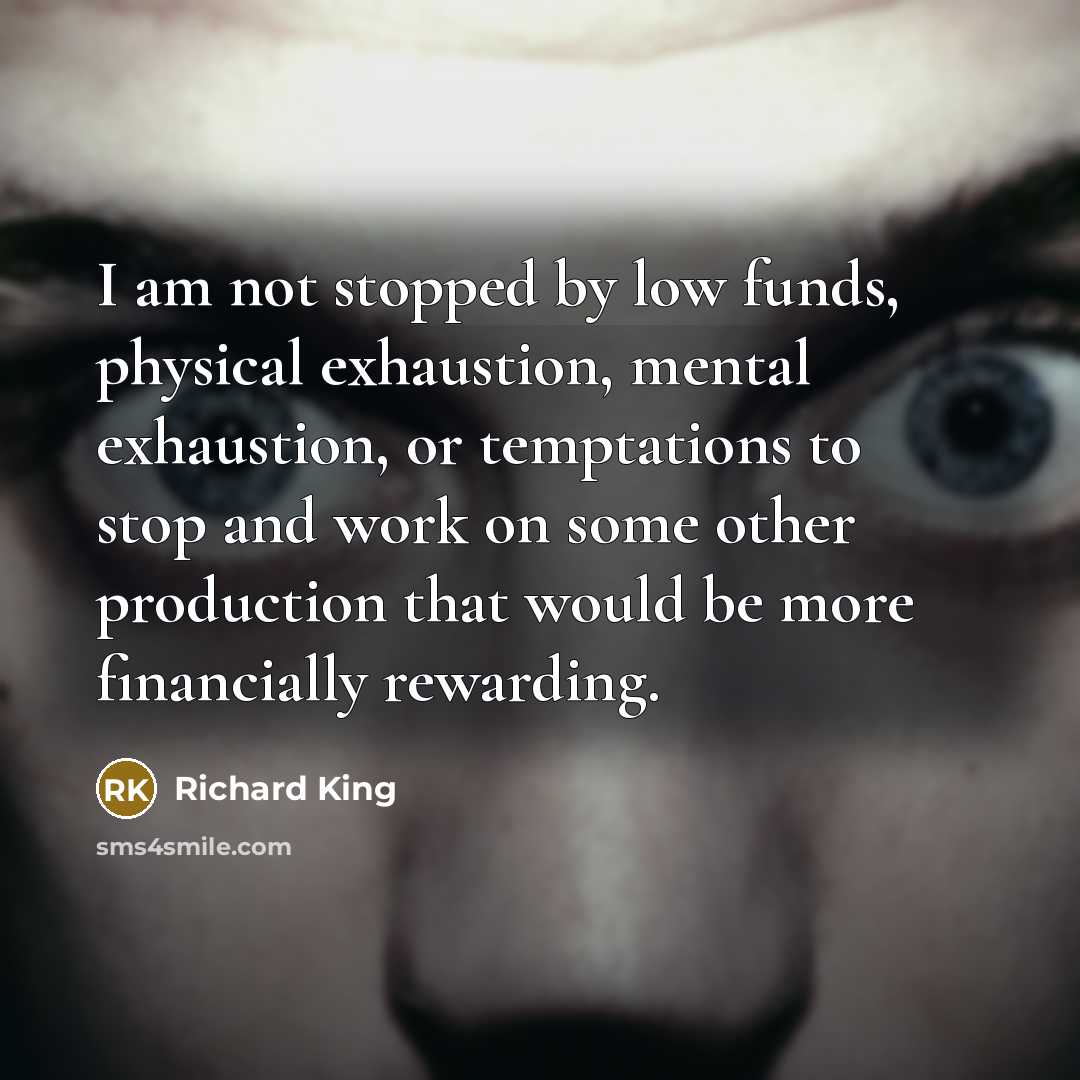 “I am not stopped by low funds, physical exhaustion, mental exhaustion, or temptations to stop and work on some other production that would be more financially rewarding.” quote by Richard King