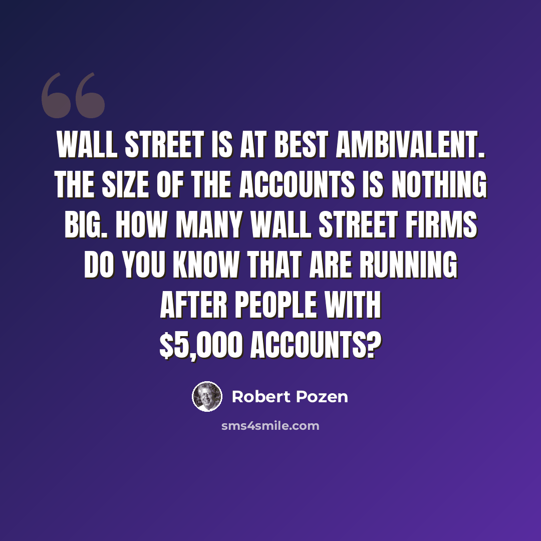 “Wall Street is at best ambivalent. The size of the accounts is nothing big. How many Wall Street firms do you know that are running after people with $5,000 accounts?” quote by Robert Pozen