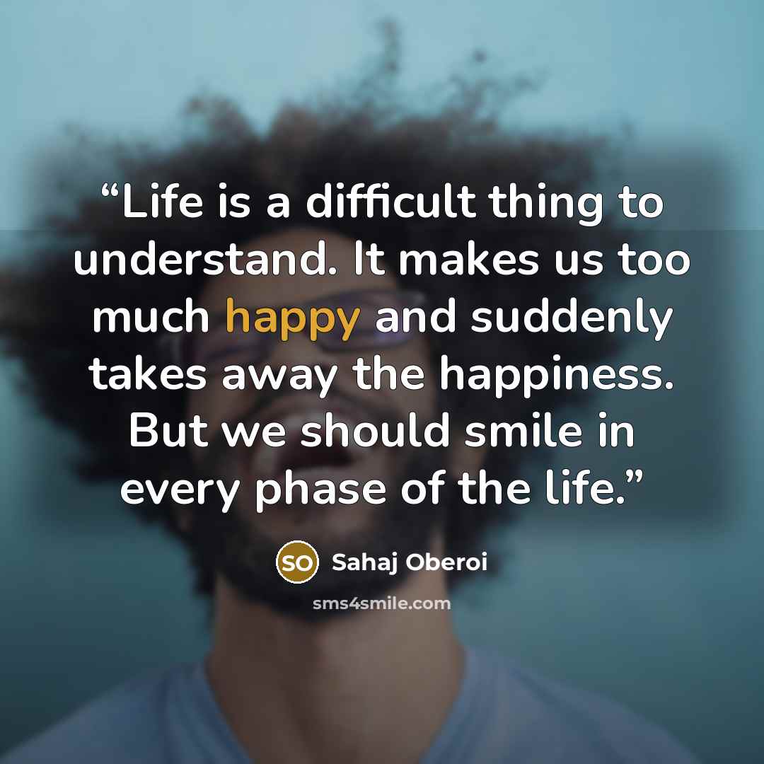 “Life is a difficult thing to understand. It makes us too much happy and suddenly takes away the happiness. But we should smile in every phase of the life.” quote by Sahaj Oberoi