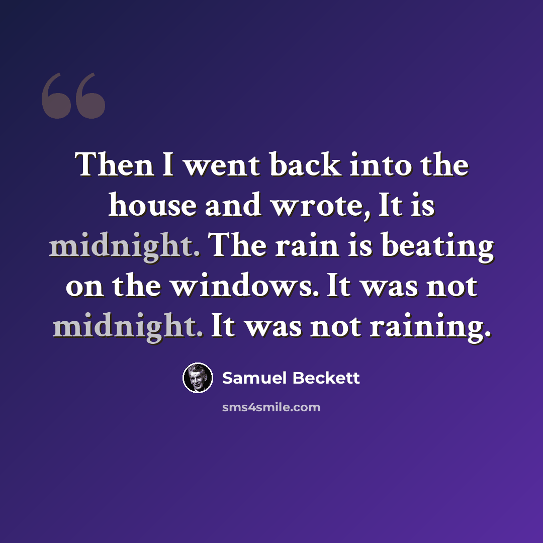 “Then I went back into the house and wrote, It is midnight. The rain is beating on the windows. It was not midnight. It was not raining.” quote by Samuel Beckett