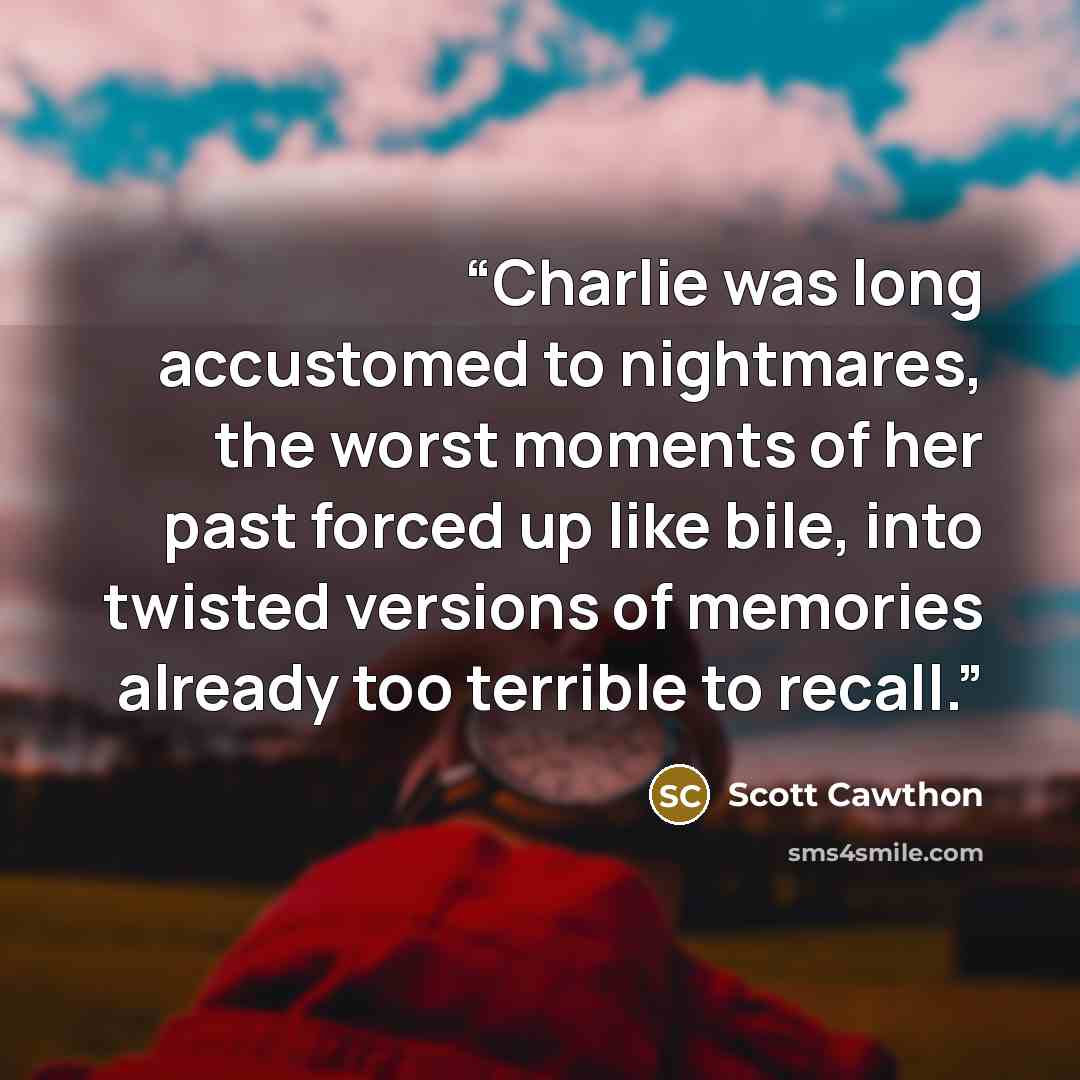 “Charlie was long accustomed to nightmares, the worst moments of her past forced up like bile, into twisted versions of memories already too terrible to recall.” quote by Scott Cawthon