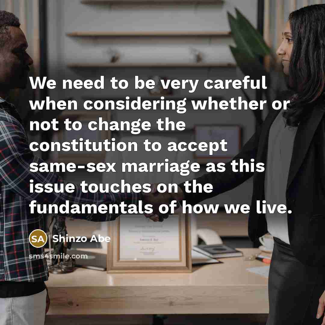 “We need to be very careful when considering whether or not to change the constitution to accept same-sex marriage as this issue touches on the fundamentals of how we live.” quote by Shinzo Abe