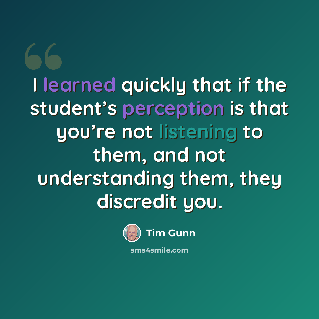 “I learned quickly that if the student’s perception is that you’re not listening to them, and not understanding them, they discredit you.” quote by Tim Gunn