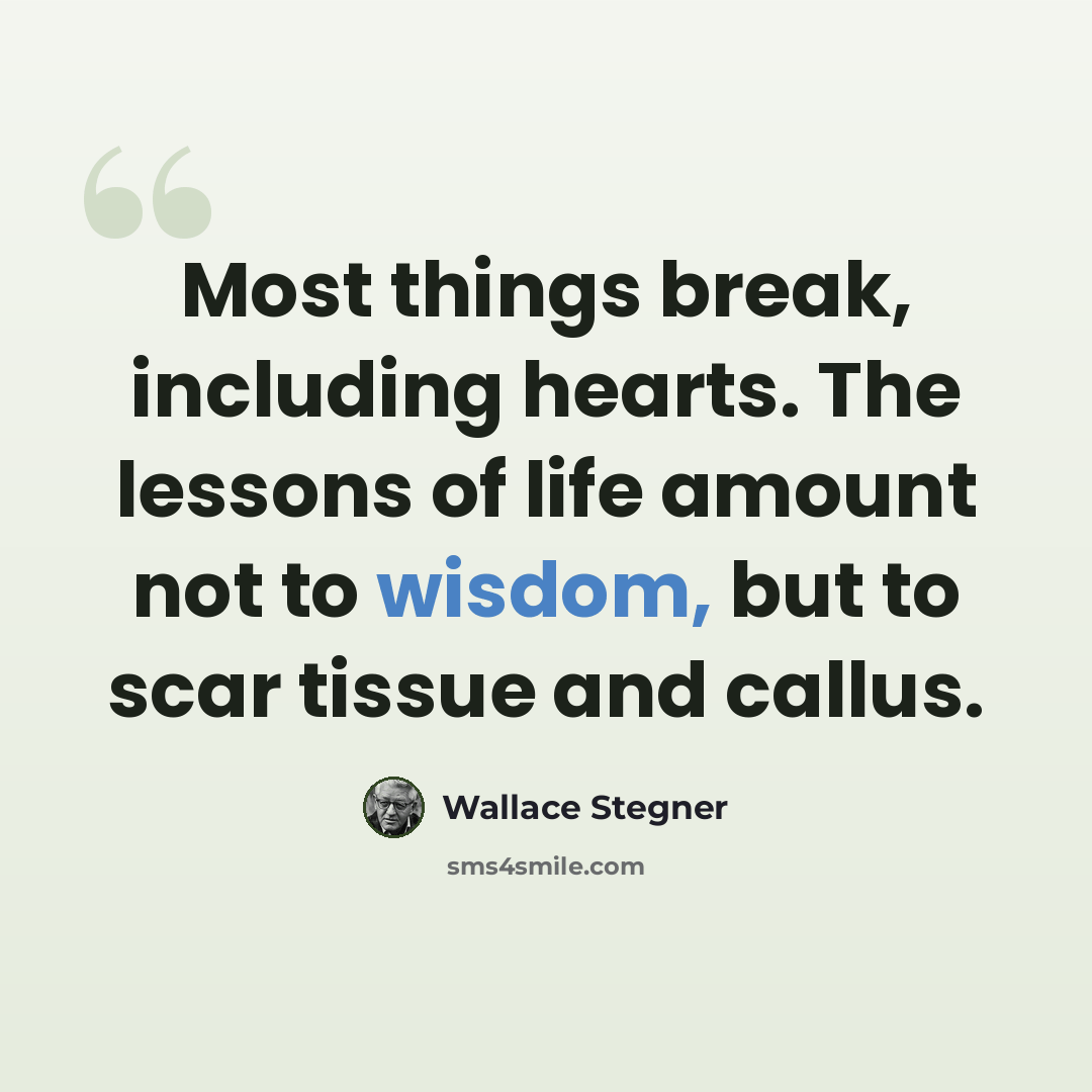 “Most things break, including hearts. The lessons of life amount not to wisdom, but to scar tissue and callus.” quote by Wallace Stegner
