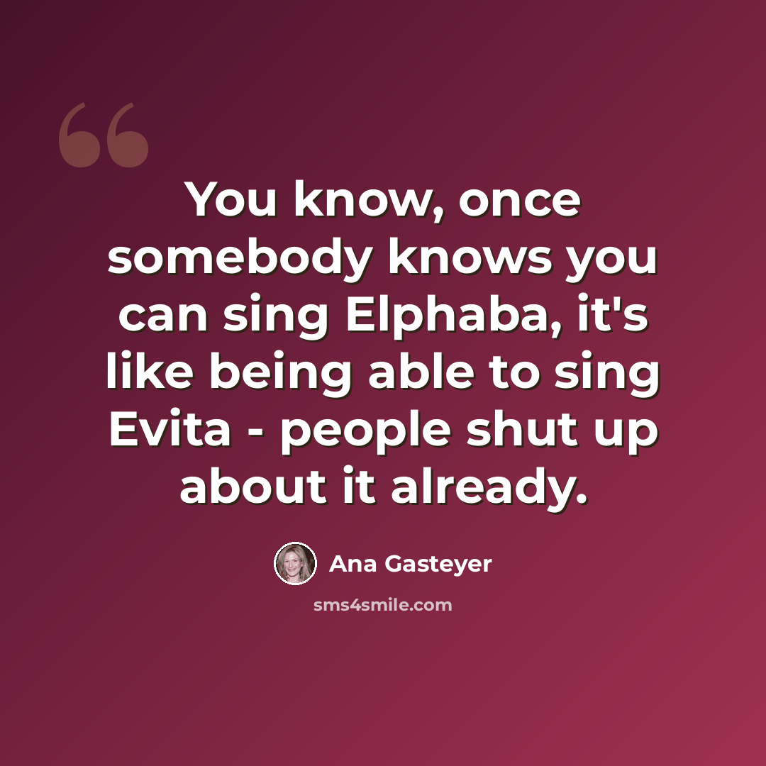 “You know, once somebody knows you can sing Elphaba, it's like being able to sing Evita - people shut up about it already.” quote by Ana Gasteyer