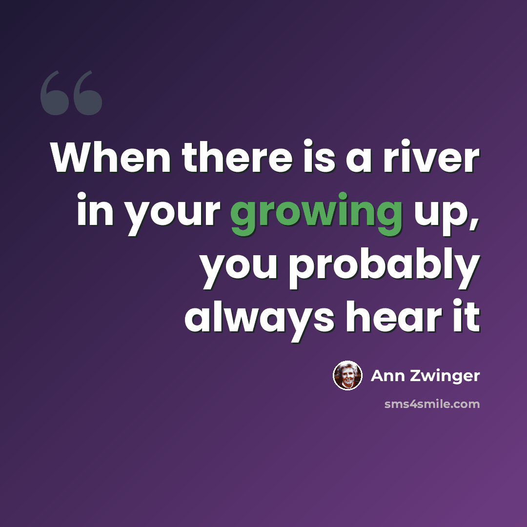 “When there is a river in your growing up, you probably always hear it” quote by Ann Zwinger