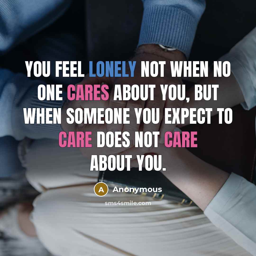 “You feel lonely not when no one cares about you, but when someone you expect to care does not care about you.” quote by Anonymous