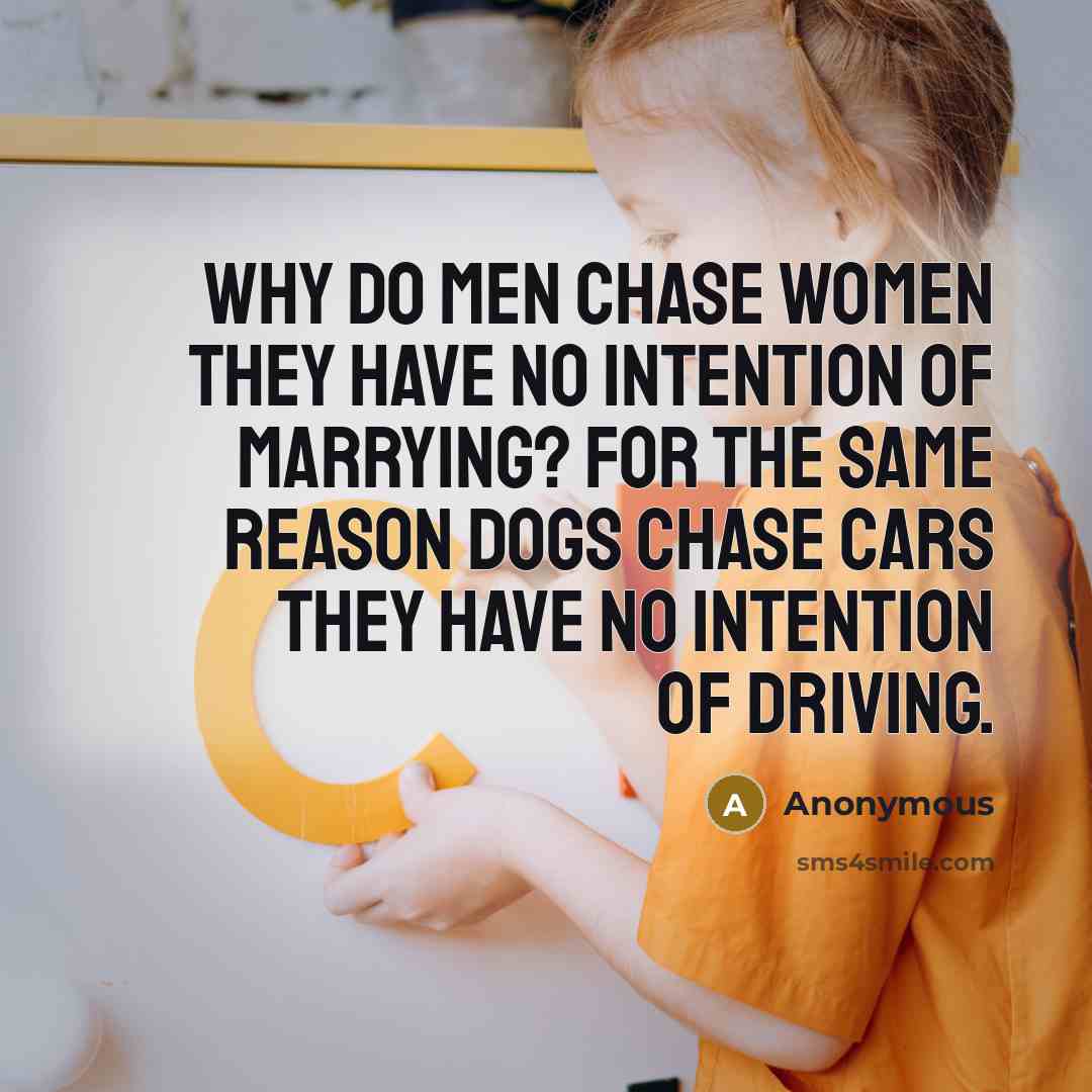 “Why do men chase women they have no intention of marrying? For the same reason dogs chase cars they have no intention of driving.” quote by Anonymous