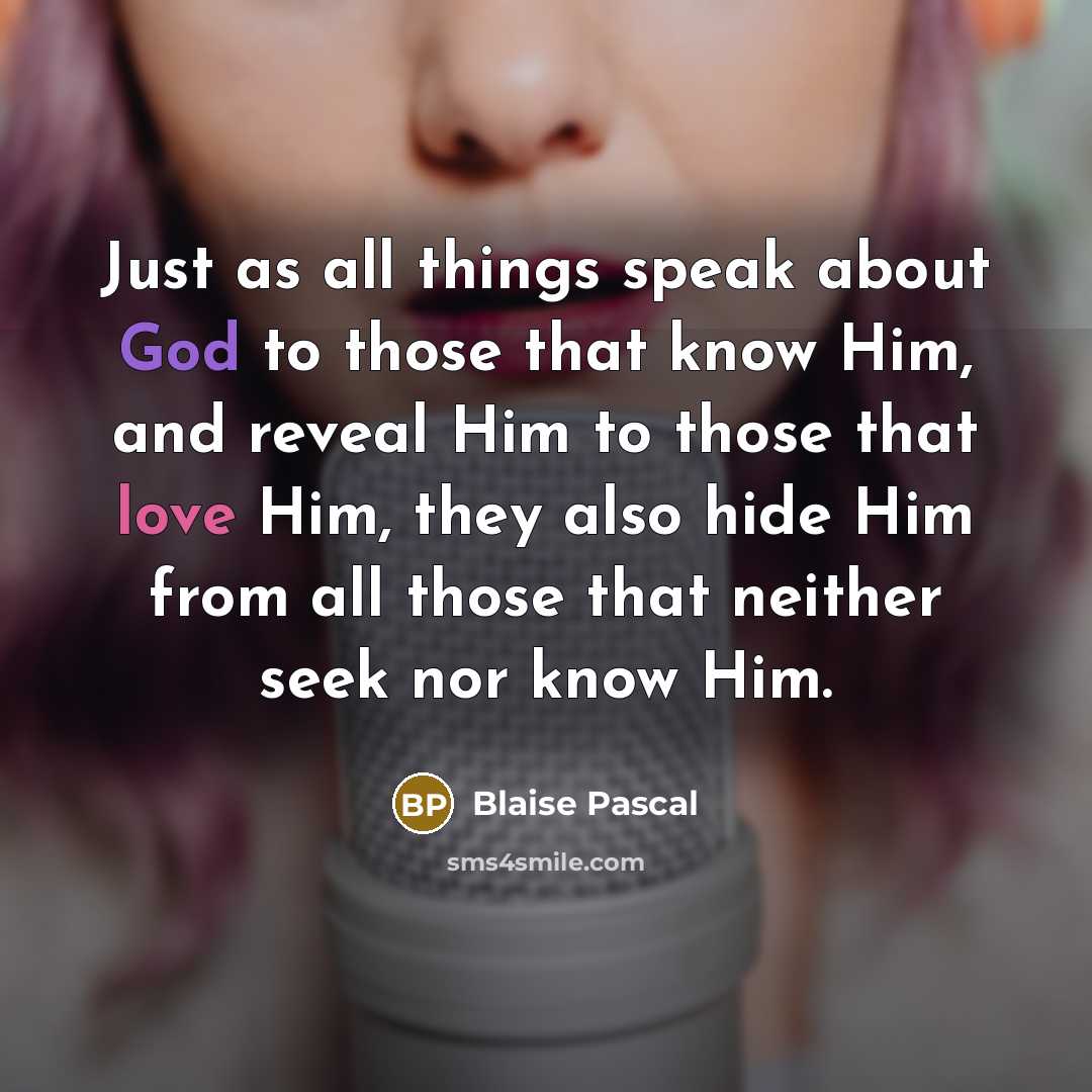 “Just as all things speak about God to those that know Him, and reveal Him to those that love Him, they also hide Him from all those that neither seek nor know Him.” quote by Blaise Pascal