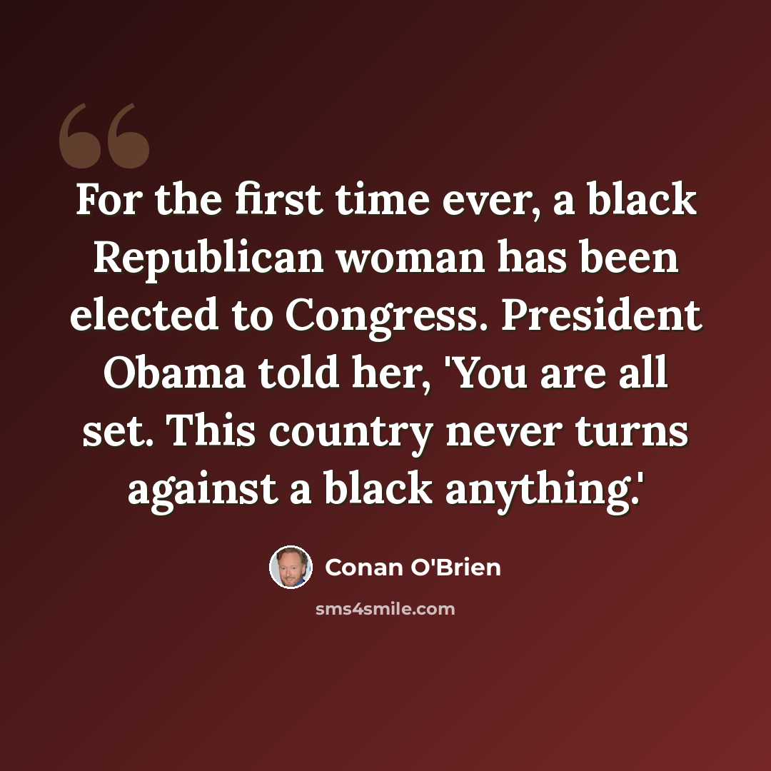 “For the first time ever, a black Republican woman has been elected to Congress. President Obama told her, 'You are all set. This country never turns against a black anything.'” quote by Conan O'Brien