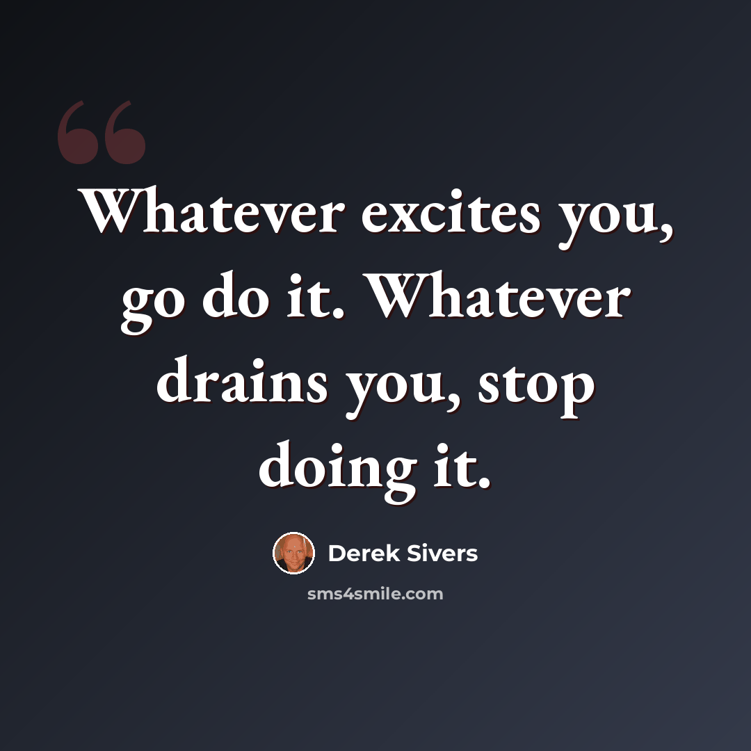 “Whatever excites you, go do it. Whatever drains you, stop doing it.” quote by Derek Sivers