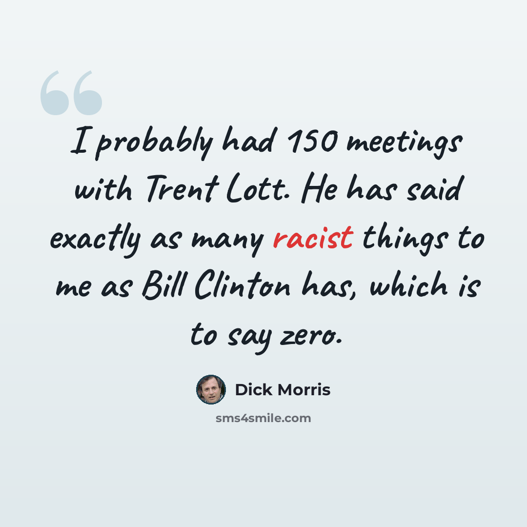 “I probably had 150 meetings with Trent Lott. He has said exactly as many racist things to me as Bill Clinton has, which is to say zero.” quote by Dick Morris