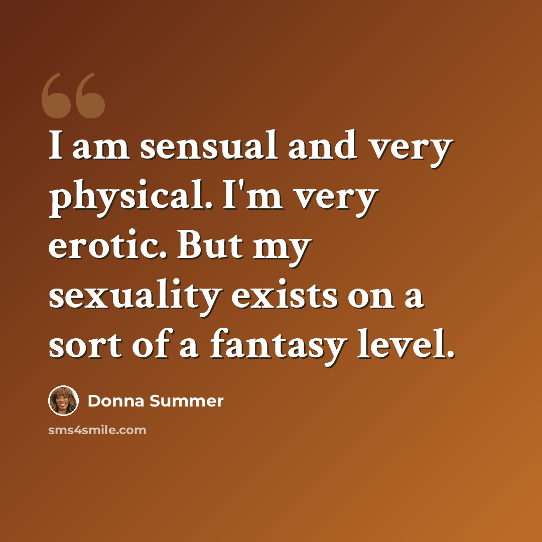 “I am sensual and very physical. I'm very erotic. But my sexuality exists on a sort of a fantasy level.” quote by Donna Summer