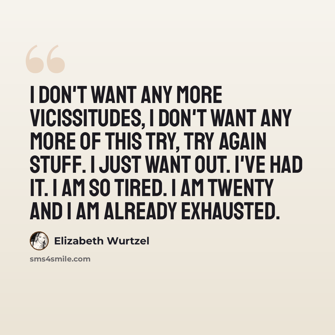 “I don't want any more vicissitudes, I don't want any more of this try, try again stuff. I just want out. I've had it. I am so tired. I am twenty and I am already exhausted.” quote by Elizabeth Wurtzel