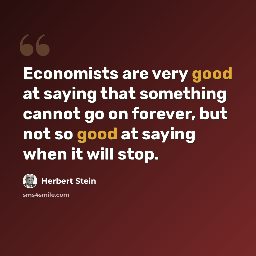 “Economists are very good at saying that something cannot go on forever, but not so good at saying when it will stop.” quote by Herbert Stein