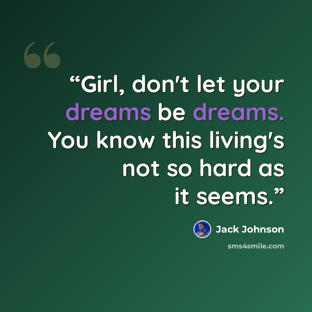 “Girl, don't let your dreams be dreams. You know this living's not so hard as it seems.” quote by Jack Johnson