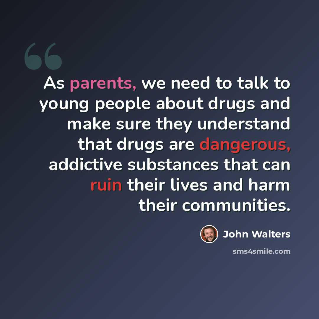“As parents, we need to talk to young people about drugs and make sure they understand that drugs are dangerous, addictive substances that can ruin their lives and harm their communities.” quote by John Walters