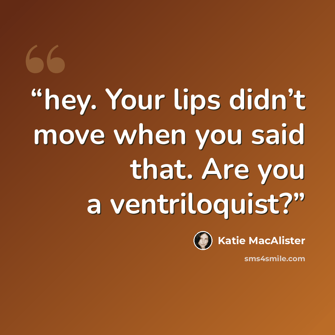 “hey. Your lips didn’t move when you said that. Are you a ventriloquist?” quote by Katie MacAlister