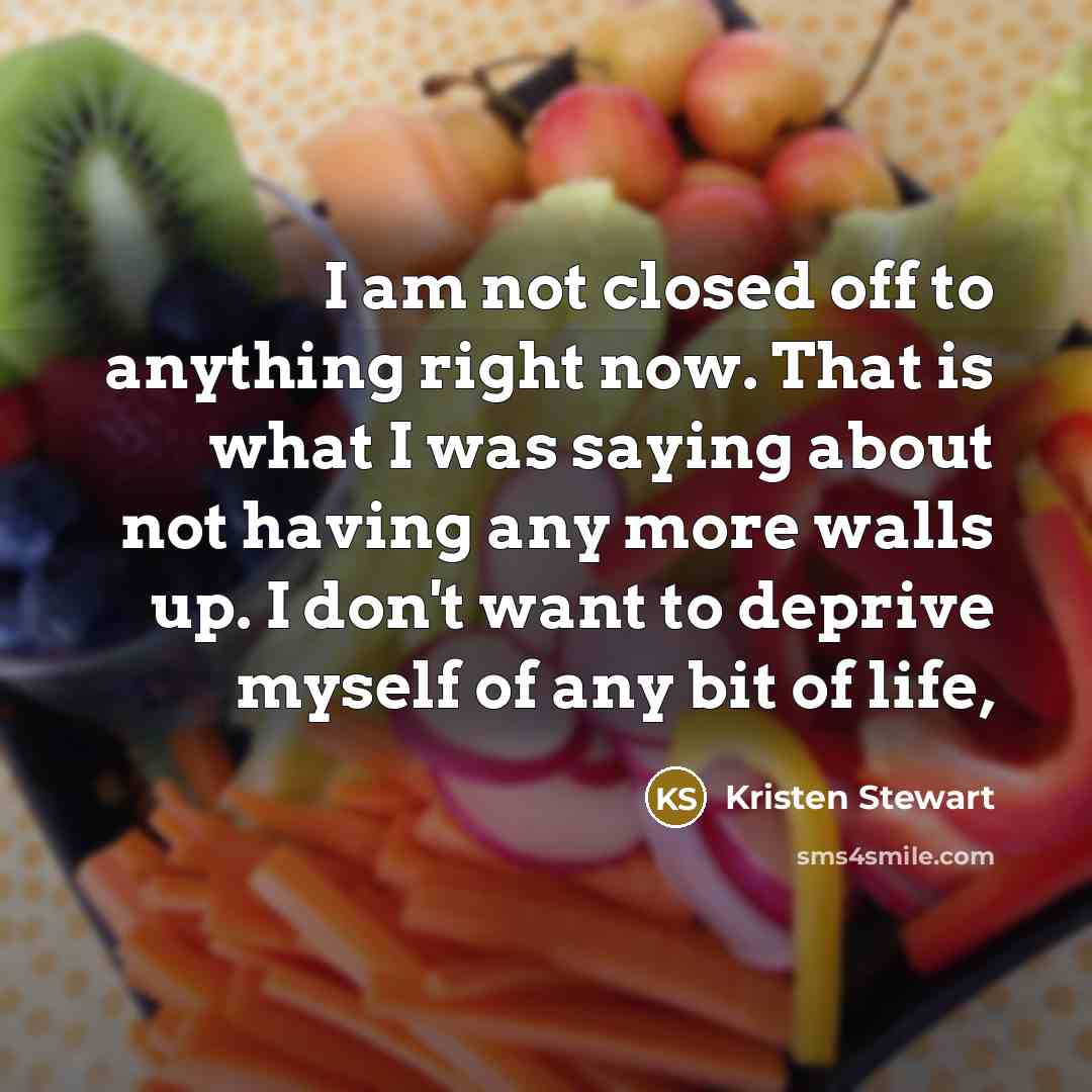 “I am not closed off to anything right now. That is what I was saying about not having any more walls up. I don't want to deprive myself of any bit of life,” quote by Kristen Stewart