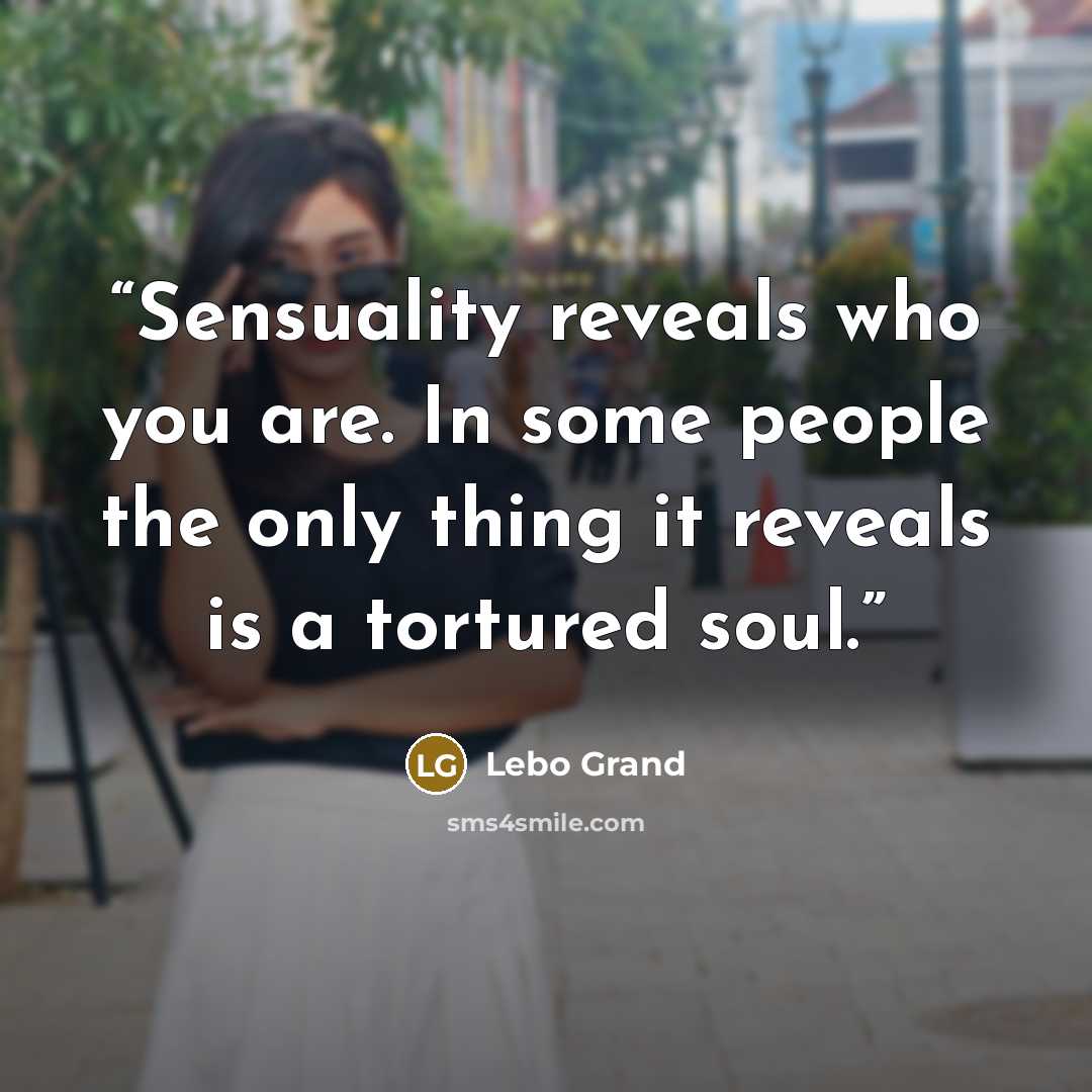 “Sensuality reveals who you are. In some people the only thing it reveals is a tortured soul.” quote by Lebo Grand