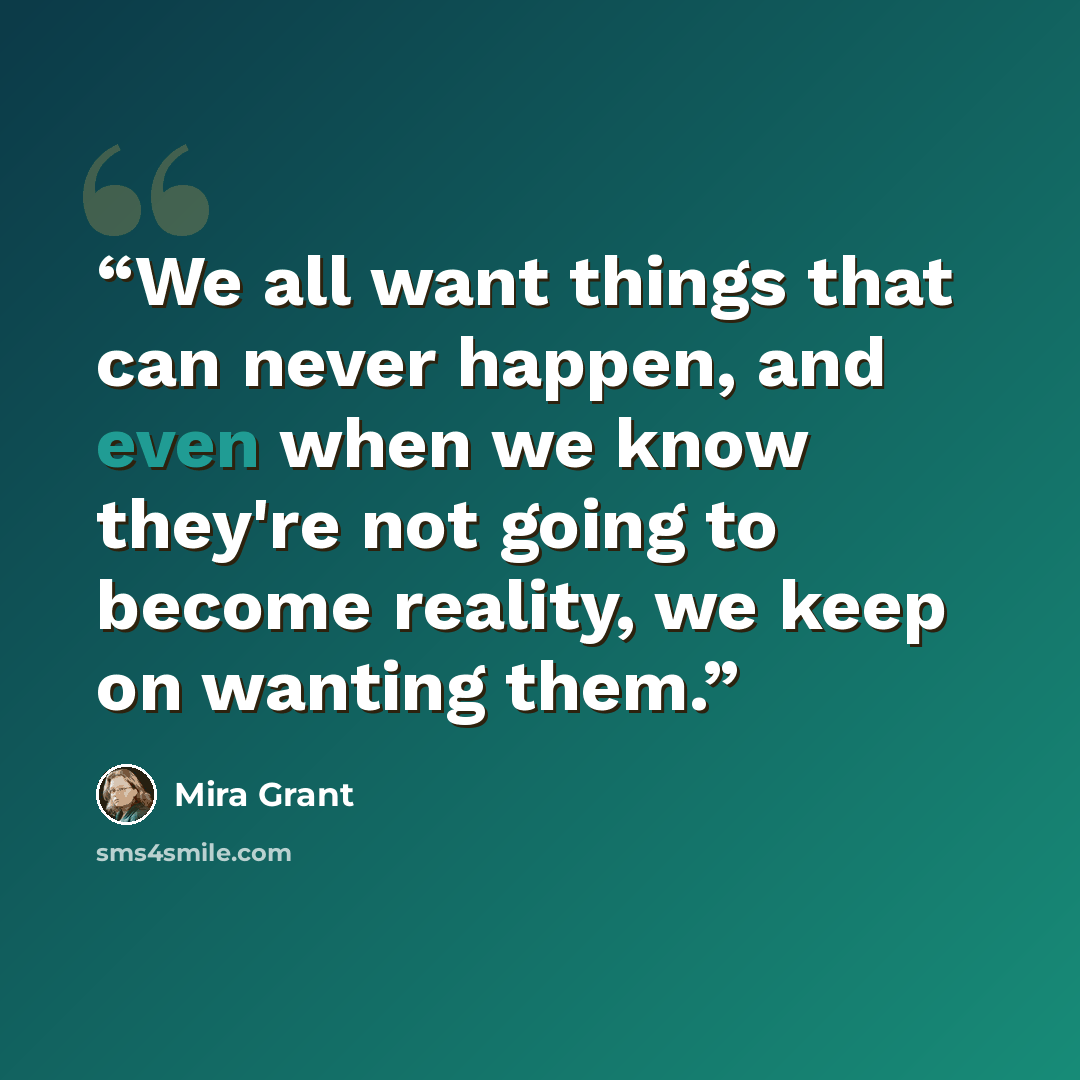 “We all want things that can never happen, and even when we know they're not going to become reality, we keep on wanting them.” quote by Mira Grant