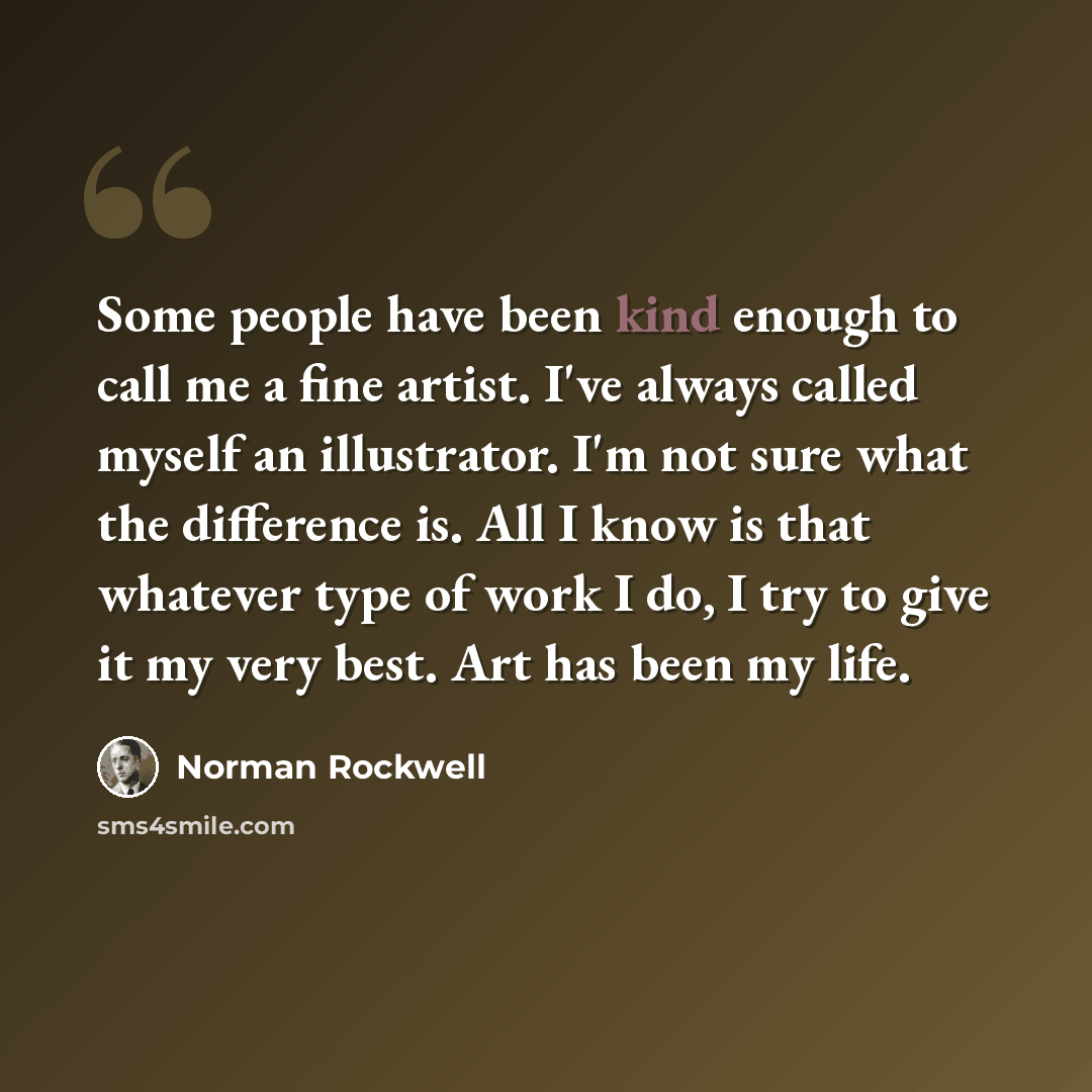 “Some people have been kind enough to call me a fine artist. I've always called myself an illustrator. I'm not sure what the difference is. All I know is that whatever type of work I do, I try to give it my very best. Art has been my life.” quote by Norman Rockwell