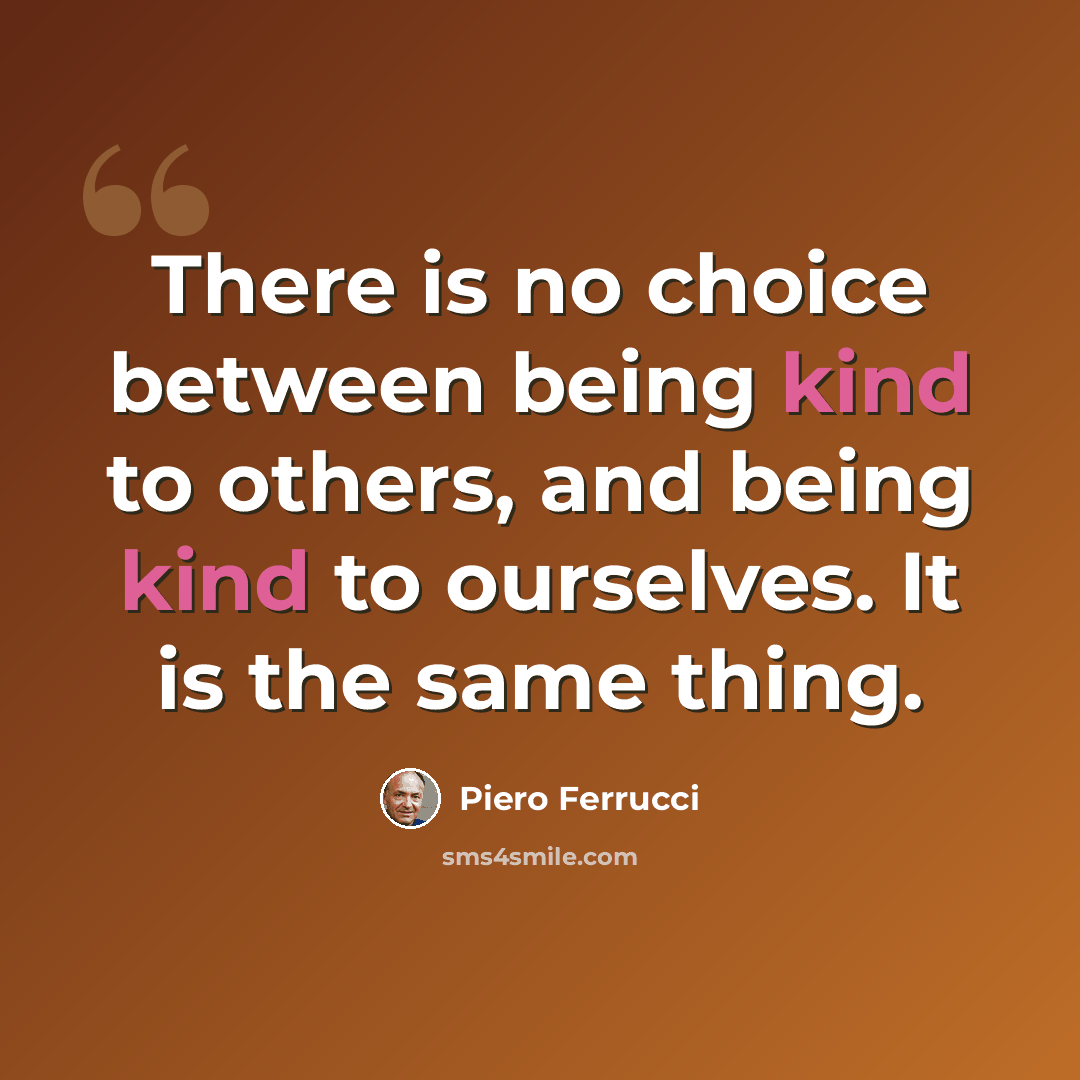“There is no choice between being kind to others, and being kind to ourselves. It is the same thing.” quote by Piero Ferrucci