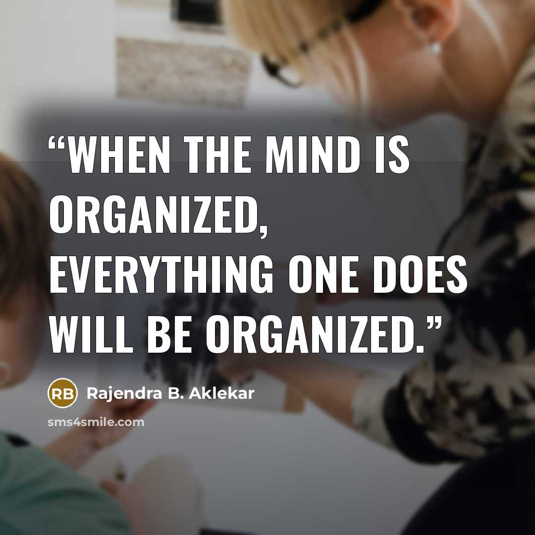 “When the mind is organized, everything one does will be organized.” quote by Rajendra B. Aklekar