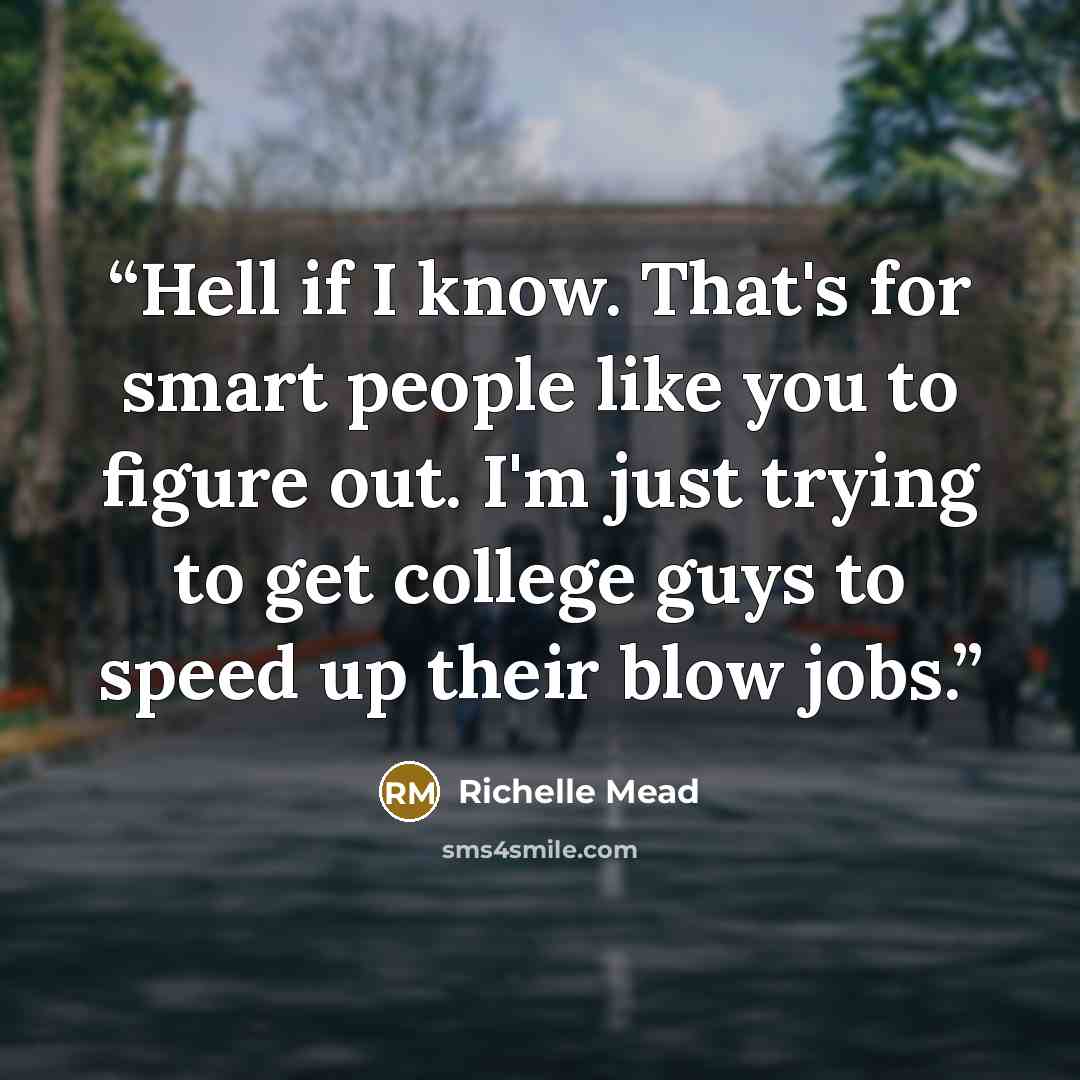 “Hell if I know. That's for smart people like you to figure out. I'm just trying to get college guys to speed up their blow jobs.” quote by Richelle Mead