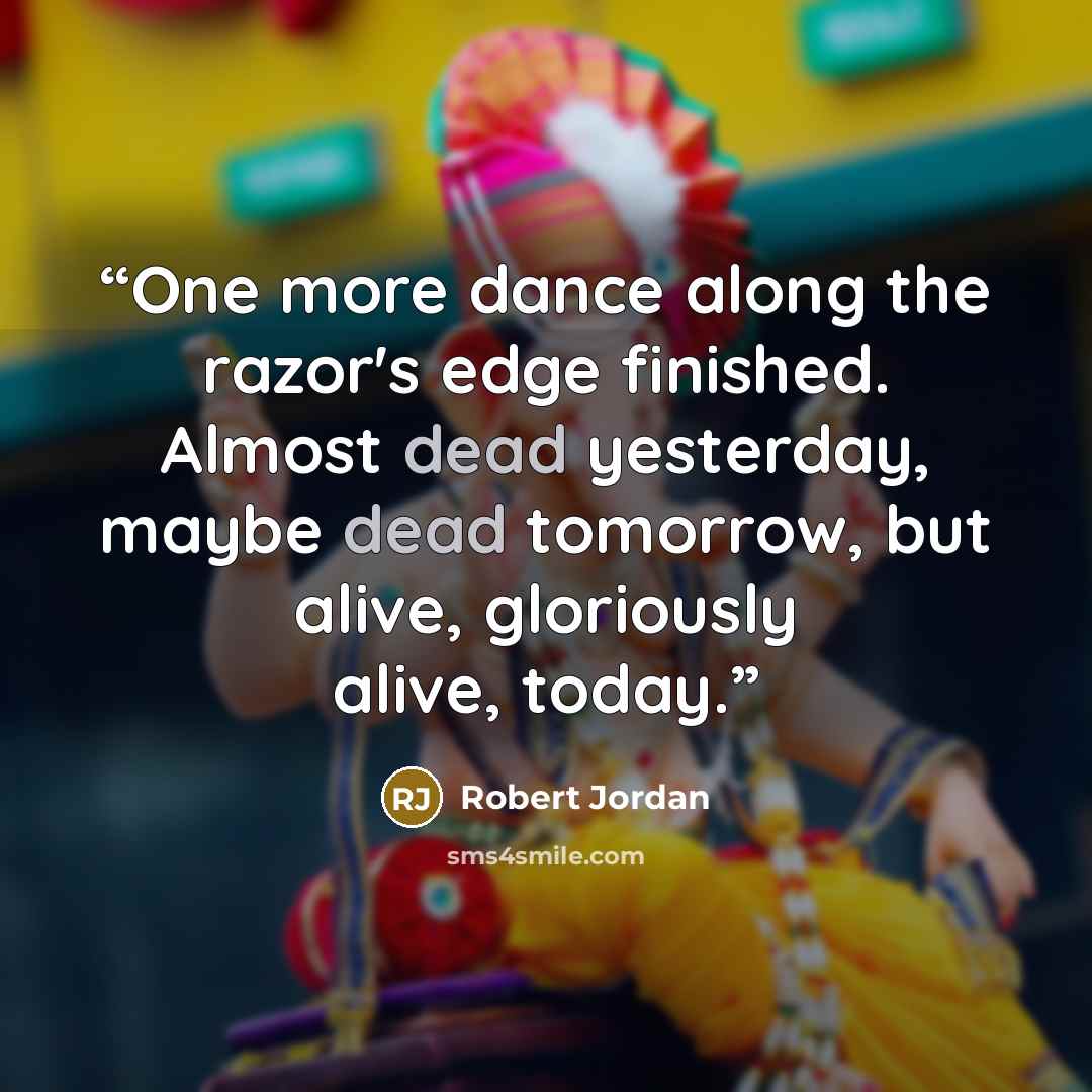 “One more dance along the razor's edge finished. Almost dead yesterday, maybe dead tomorrow, but alive, gloriously alive, today.” quote by Robert Jordan