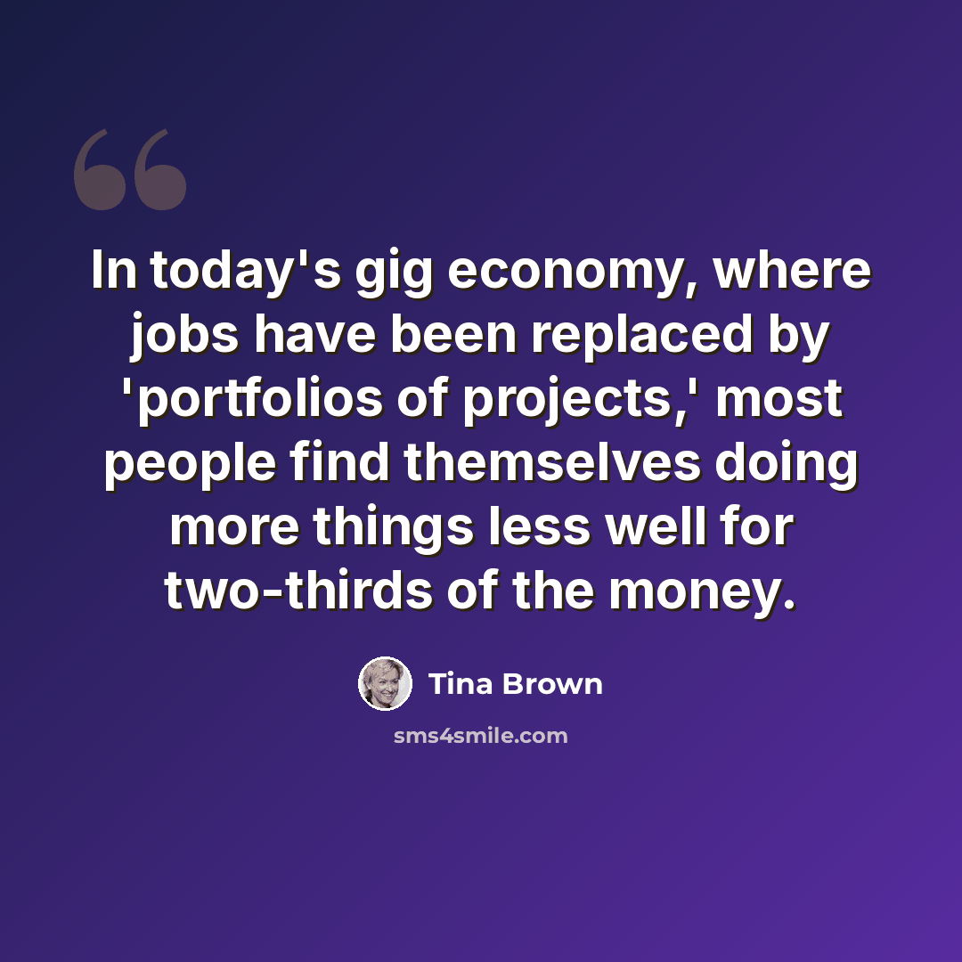 “In today's gig economy, where jobs have been replaced by 'portfolios of projects,' most people find themselves doing more things less well for two-thirds of the money.” quote by Tina Brown
