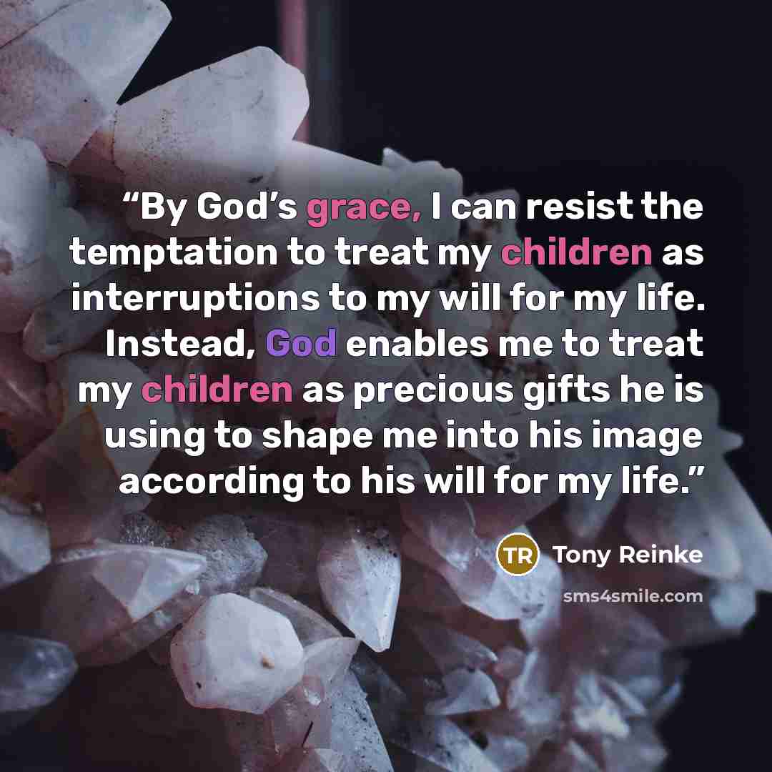 “By God’s grace, I can resist the temptation to treat my children as interruptions to my will for my life. Instead, God enables me to treat my children as precious gifts he is using to shape me into his image according to his will for my life.” quote by Tony Reinke
