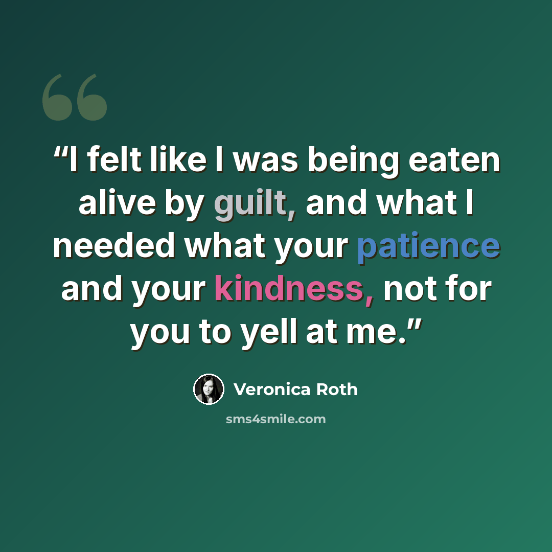“I felt like I was being eaten alive by guilt, and what I needed what your patience and your kindness, not for you to yell at me.” quote by Veronica Roth