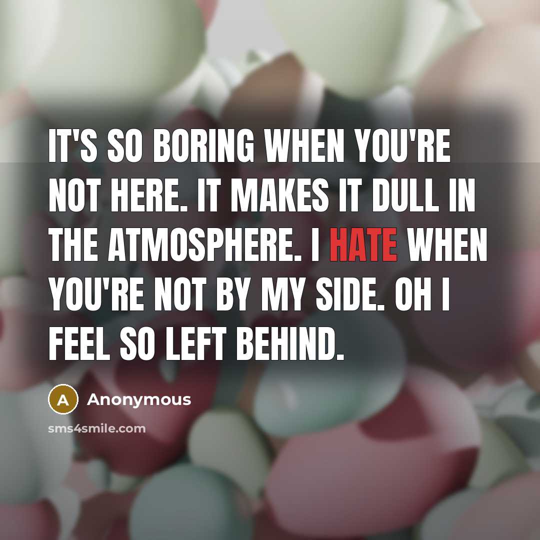 “It's so boring when you're not here. It makes it dull in the atmosphere. I hate when you're not by my side. Oh I feel so left behind.” quote by Anonymous
