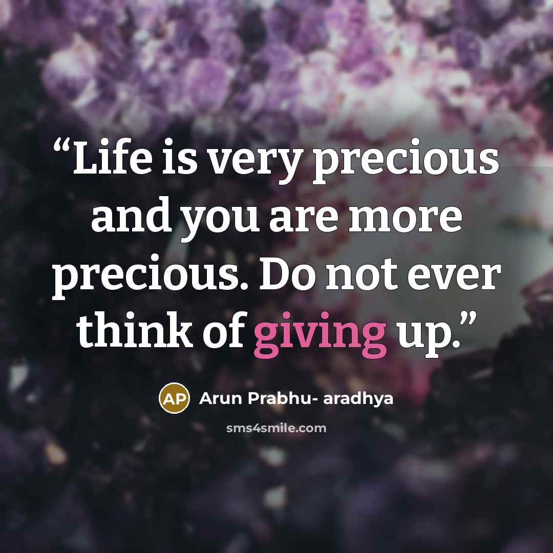 “Life is very precious and you are more precious. Do not ever think of giving up.” quote by Arun Prabhu- aradhya