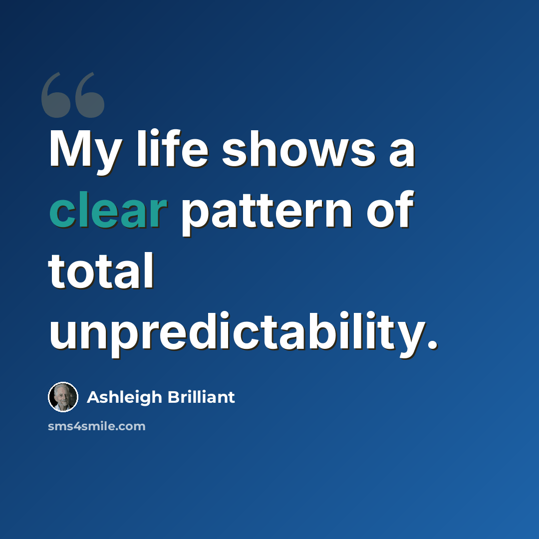 “My life shows a clear pattern of total unpredictability.” quote by Ashleigh Brilliant