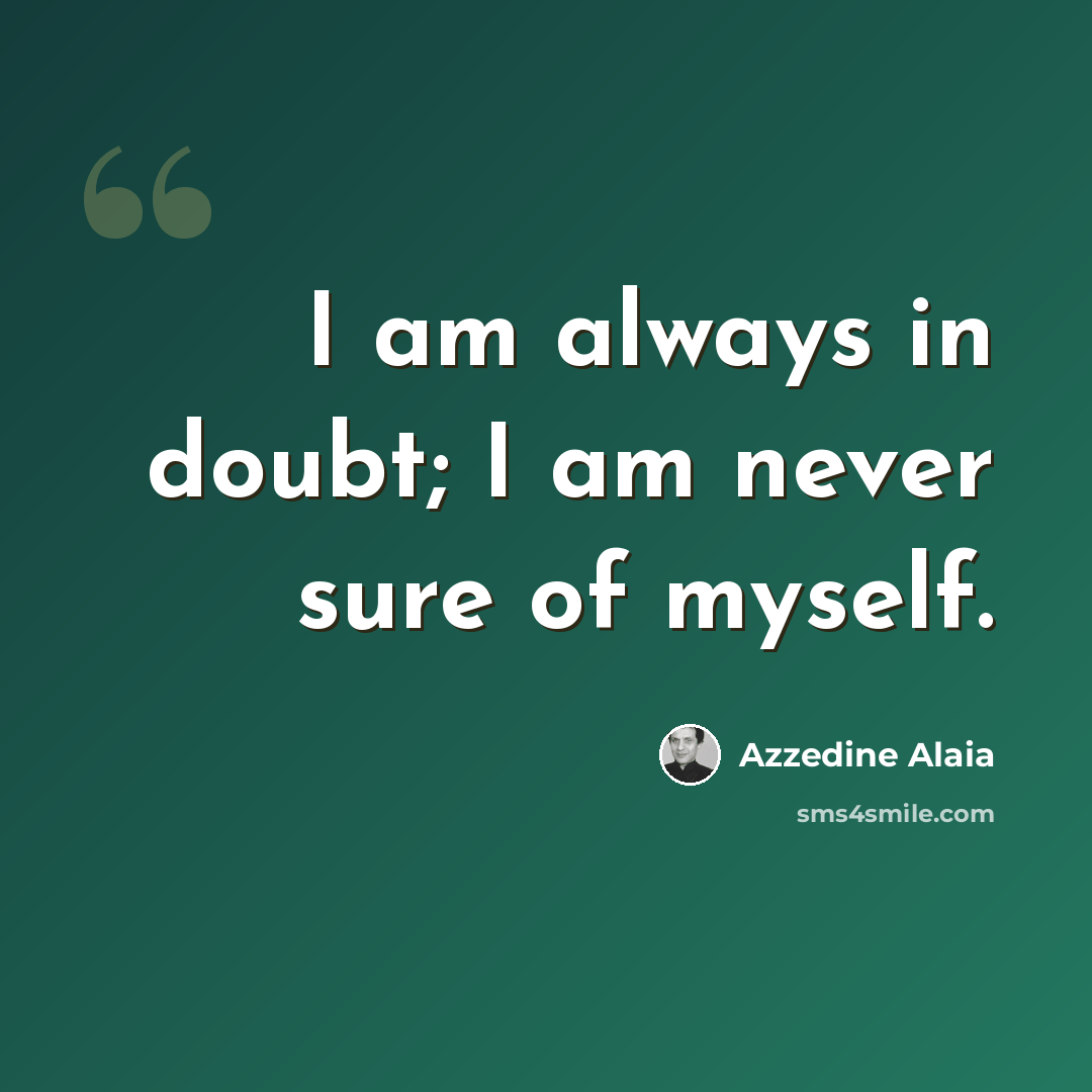 “I am always in doubt; I am never sure of myself.” quote by Azzedine Alaia